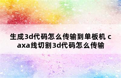 生成3d代码怎么传输到单板机 caxa线切割3d代码怎么传输